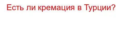 Есть ли кремация в Турции?